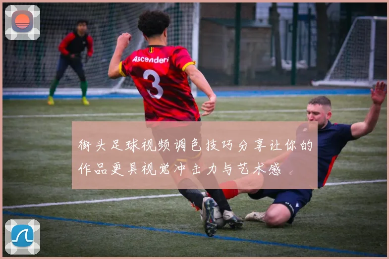 街头足球视频调色技巧分享让你的作品更具视觉冲击力与艺术感
