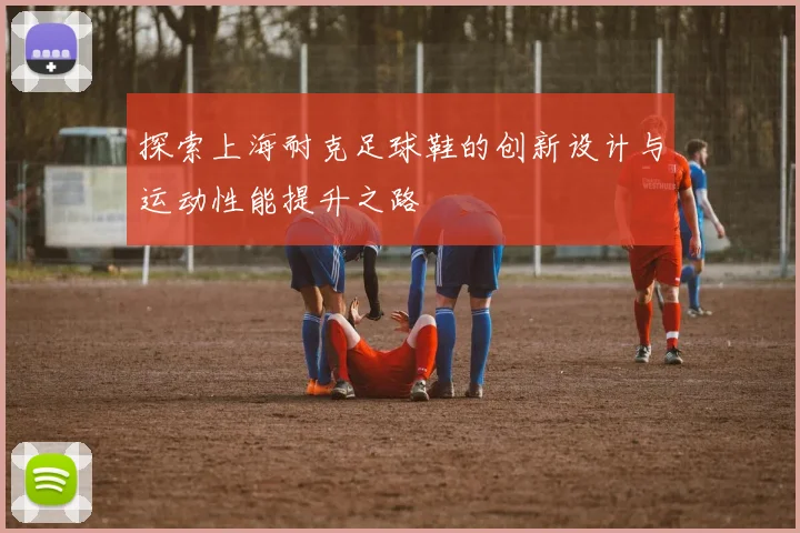 探索上海耐克足球鞋的创新设计与运动性能提升之路