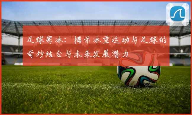 足球寒冰：揭示冰雪运动与足球的奇妙结合与未来发展潜力