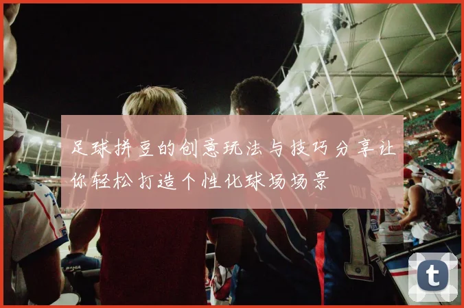足球拼豆的创意玩法与技巧分享让你轻松打造个性化球场场景