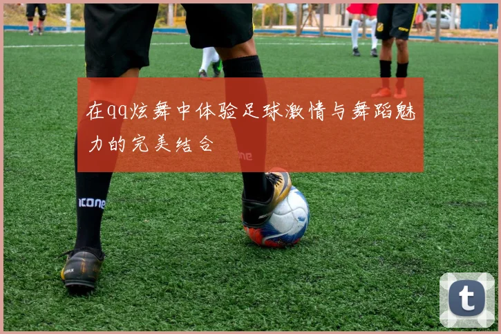在qq炫舞中体验足球激情与舞蹈魅力的完美结合
