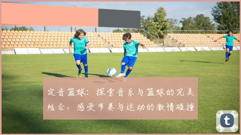 定音篮球：探索音乐与篮球的完美结合，感受节奏与运动的激情碰撞