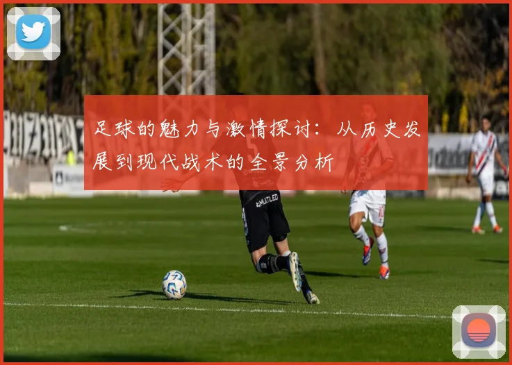 足球的魅力与激情探讨：从历史发展到现代战术的全景分析