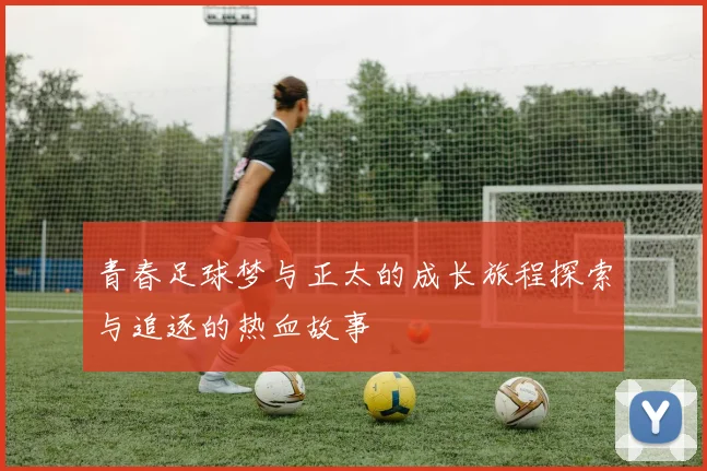 青春足球梦与正太的成长旅程探索与追逐的热血故事