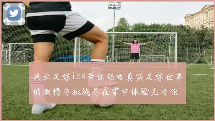 风云足球ios带你领略真实足球世界的激情与挑战尽在掌中体验无与伦比的游戏乐趣