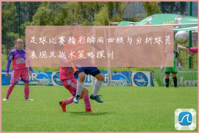 足球比赛精彩瞬间回顾与分析球员表现及战术策略探讨