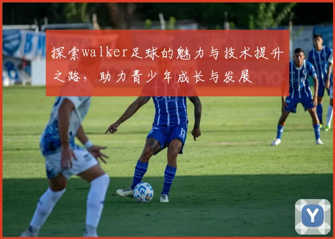 探索walker足球的魅力与技术提升之路，助力青少年成长与发展